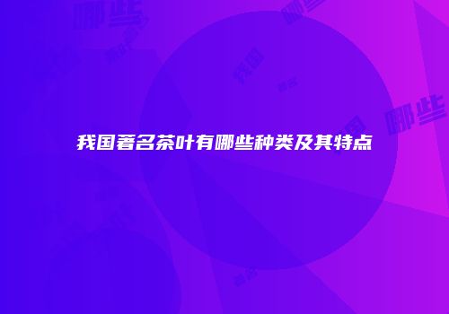我国著名茶叶有哪些种类及其特点