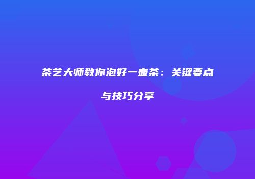 茶艺大师教你泡好一壶茶：关键要点与技巧分享