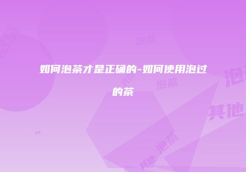 如何泡茶才是正确的-如何使用泡过的茶
