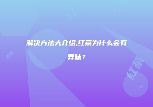 解决方法大介绍,红茶为什么会有异味？