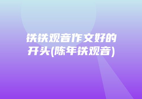 铁铁观音作文好的开头(陈年铁观音)
