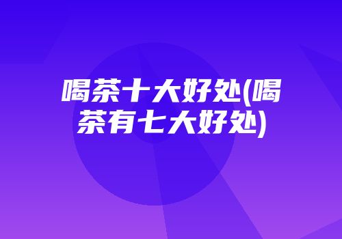 喝茶十大好处(喝茶有七大好处)