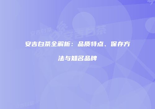 安吉白茶全解析：品质特点、保存方法与知名品牌
