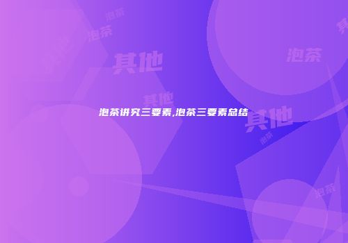 泡茶讲究三要素,泡茶三要素总结