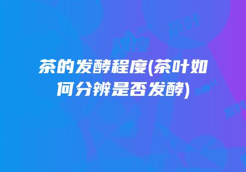 茶的发酵程度(茶叶如何分辨是否发酵)