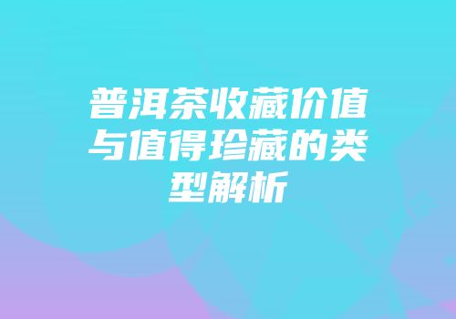 普洱茶收藏价值与值得珍藏的类型解析