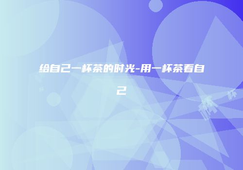 给自己一杯茶的时光-用一杯茶看自己
