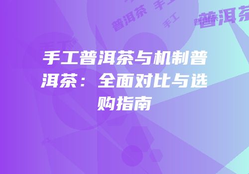 手工普洱茶与机制普洱茶：全面对比与选购指南