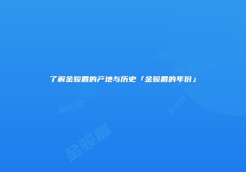 了解金骏眉的产地与历史「金骏眉的年份」