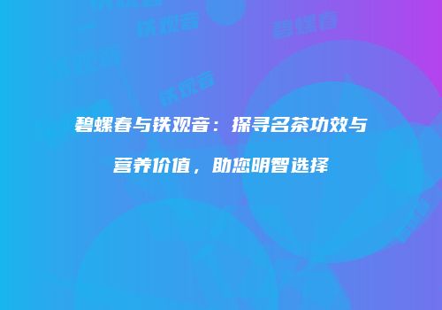 碧螺春与铁观音：探寻名茶功效与营养价值，助您明智选择