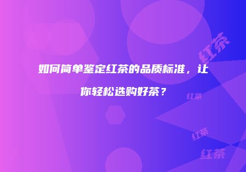 如何简单鉴定红茶的品质标准，让你轻松选购好茶？