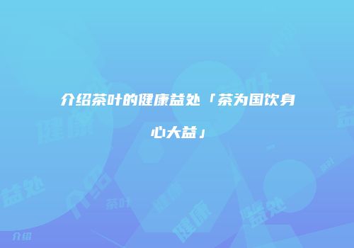 介绍茶叶的健康益处「茶为国饮身心大益」