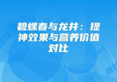 碧螺春与龙井：提神效果与营养价值对比