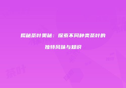 揭秘茶叶奥秘：探索不同种类茶叶的独特风味与知识