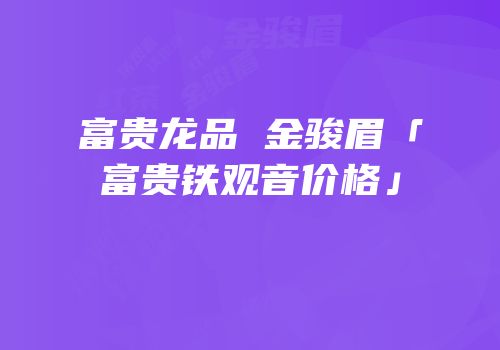 富贵龙品 金骏眉「富贵铁观音价格」