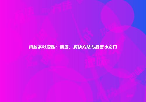 揭秘茶叶涩味：原因、解决方法与品茗小窍门