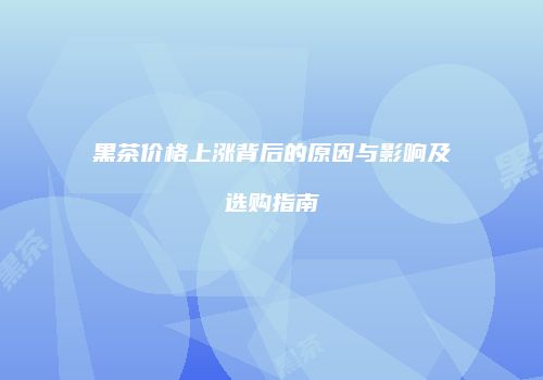 黑茶价格上涨背后的原因与影响及选购指南