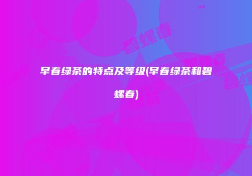 早春绿茶的特点及等级(早春绿茶和碧螺春)