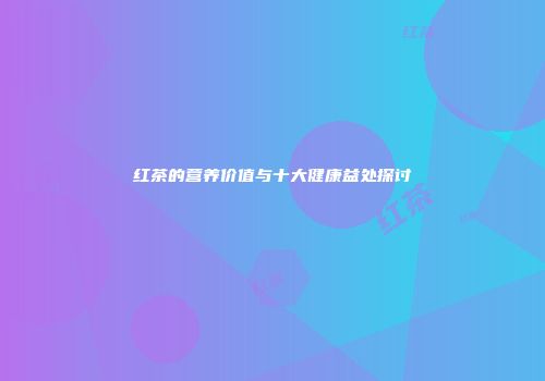 红茶的营养价值与十大健康益处探讨