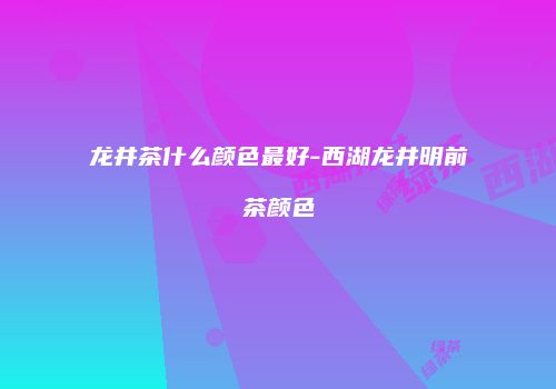龙井茶什么颜色最好-西湖龙井明前茶颜色