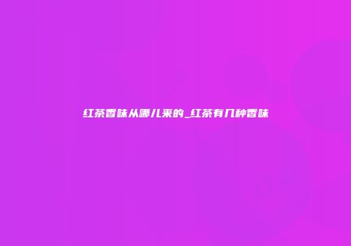 红茶香味从哪儿来的_红茶有几种香味