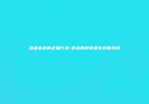 品鉴春茶的正确方法-春茶的颜色是怎样的为好
