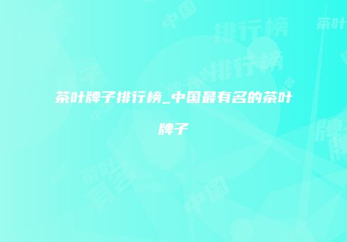 茶叶牌子排行榜_中国最有名的茶叶牌子