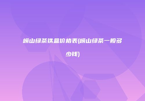 崂山绿茶铁盒价格表(崂山绿茶一般多少钱)