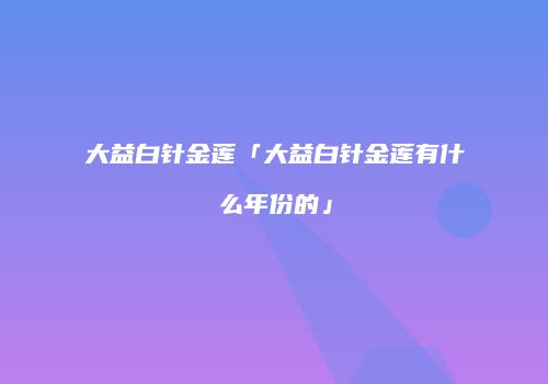 大益白针金莲「大益白针金莲有什么年份的」