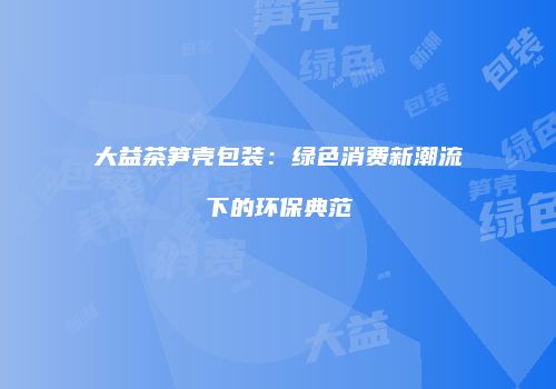 大益茶笋壳包装：绿色消费新潮流下的环保典范
