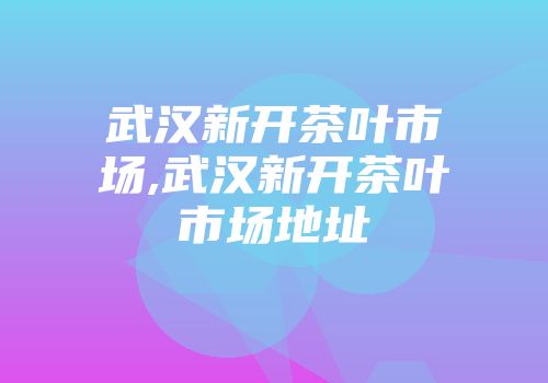 武汉新开茶叶市场,武汉新开茶叶市场地址