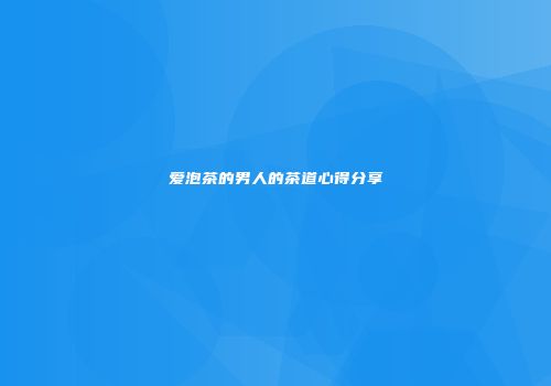 爱泡茶的男人的茶道心得分享