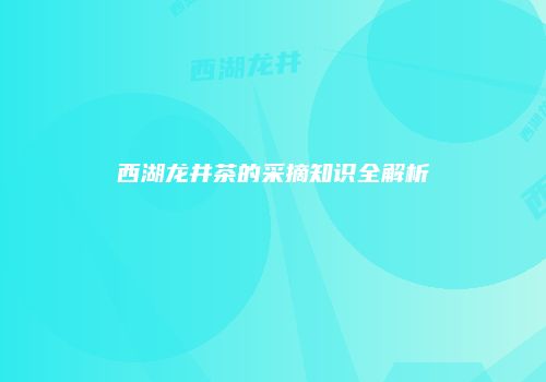 西湖龙井茶的采摘知识全解析