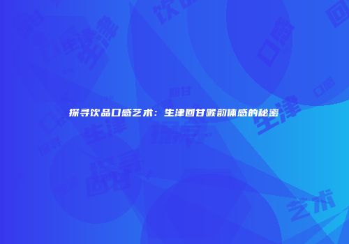 探寻饮品口感艺术：生津回甘喉韵体感的秘密