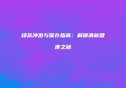 绿茶冲泡与保存指南：解锁清新健康之秘