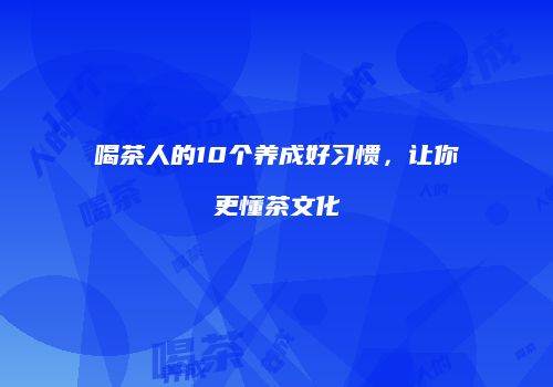 喝茶人的10个养成好习惯，让你更懂茶文化