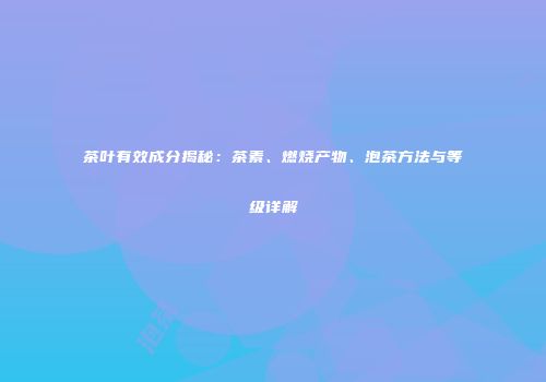 茶叶有效成分揭秘：茶素、燃烧产物、泡茶方法与等级详解