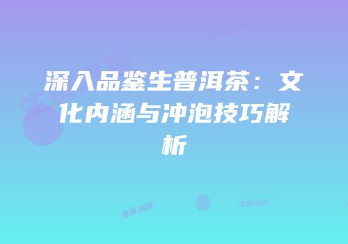 深入品鉴生普洱茶：文化内涵与冲泡技巧解析