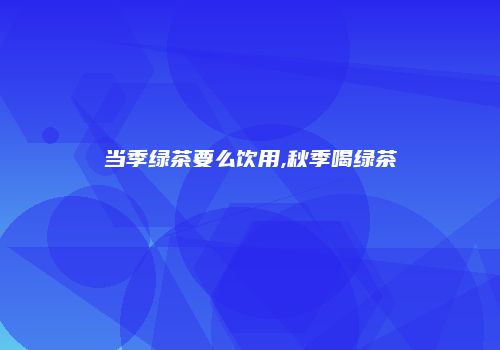 当季绿茶要么饮用,秋季喝绿茶