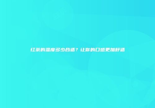 红茶的温度多少合适？让你的口感更加舒适