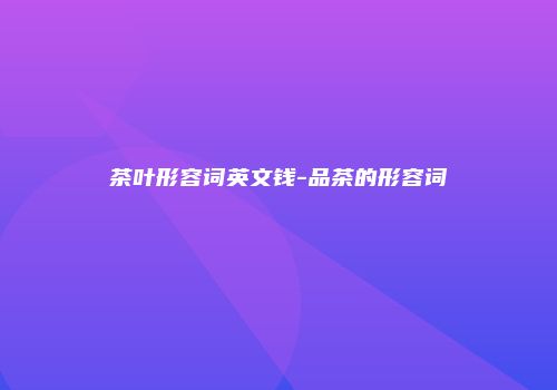 茶叶形容词英文钱-品茶的形容词