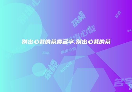 别出心裁的茶楼名字,别出心裁的茶