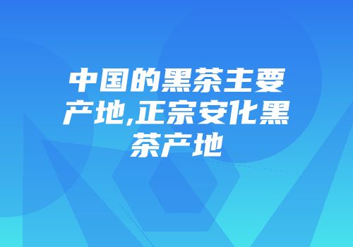 中国的黑茶主要产地,正宗安化黑茶产地