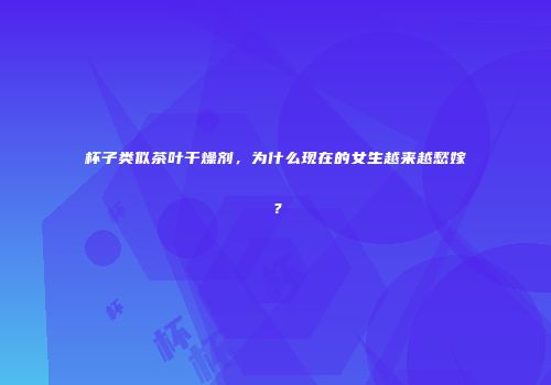 杯子类似茶叶干燥剂，为什么现在的女生越来越愁嫁？