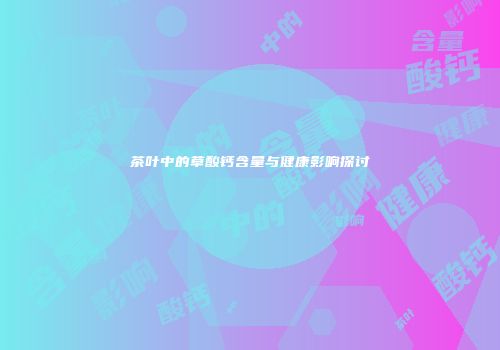 茶叶中的草酸钙含量与健康影响探讨