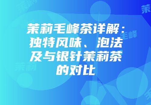 茉莉毛峰茶详解：独特风味、泡法及与银针茉莉茶的对比