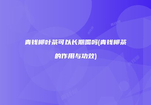 青钱柳叶茶可以长期喝吗(青钱柳茶的作用与功效)