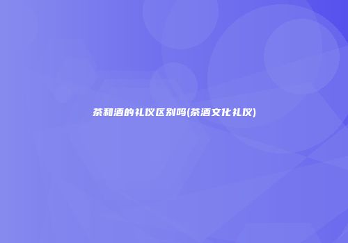 茶和酒的礼仪区别吗(茶酒文化礼仪)