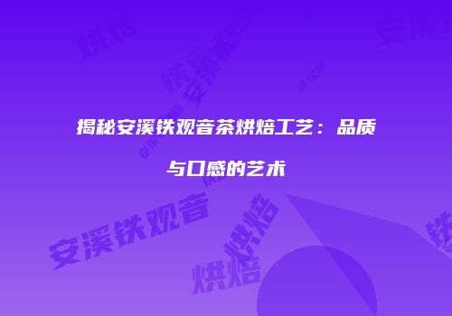 揭秘安溪铁观音茶烘焙工艺：品质与口感的艺术
