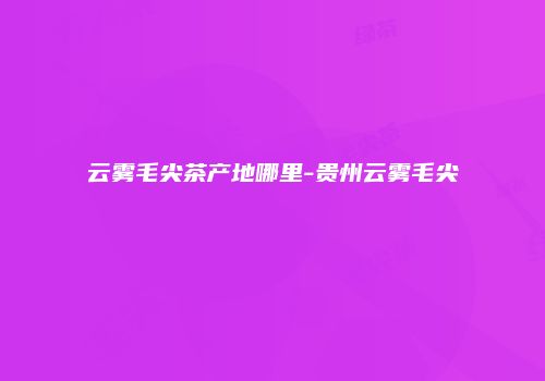 云雾毛尖茶产地哪里-贵州云雾毛尖